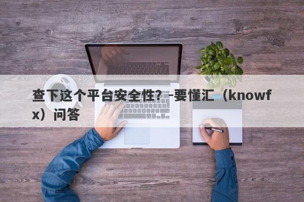 查下这个平台安全性？-要懂汇（knowfx）问答