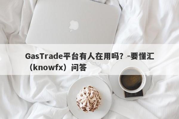 GasTrade平台有人在用吗？-要懂汇（knowfx）问答