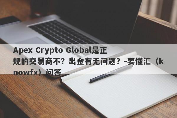 Apex Crypto Global是正规的交易商不？出金有无问题？-要懂汇（knowfx）问答