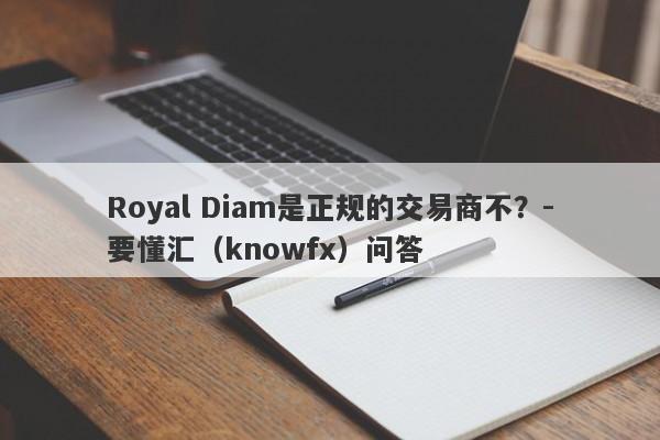 Royal Diam是正规的交易商不？-要懂汇（knowfx）问答