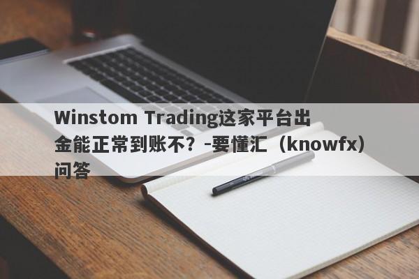 Winstom Trading这家平台出金能正常到账不？-要懂汇（knowfx）问答