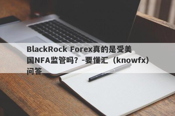 BlackRock Forex真的是受美国NFA监管吗？-要懂汇（knowfx）问答