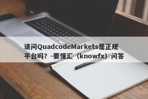 请问QuadcodeMarkets是正规平台吗？-要懂汇（knowfx）问答