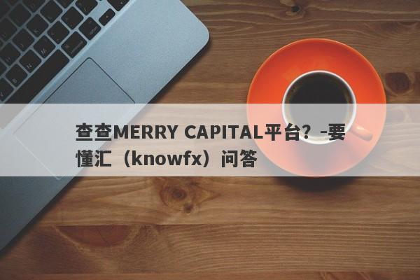 查查MERRY CAPITAL平台？-要懂汇（knowfx）问答