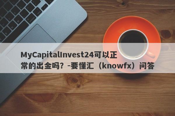 MyCapitalInvest24可以正常的出金吗？-要懂汇（knowfx）问答