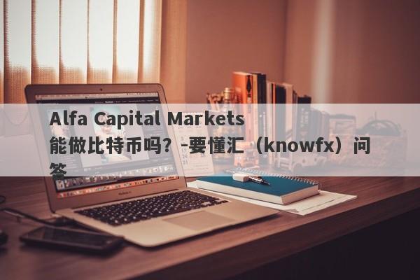 Alfa Capital Markets能做比特币吗？-要懂汇（knowfx）问答