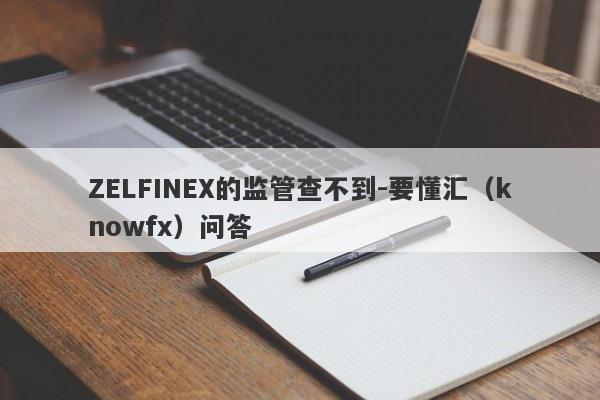 ZELFINEX的监管查不到-要懂汇（knowfx）问答