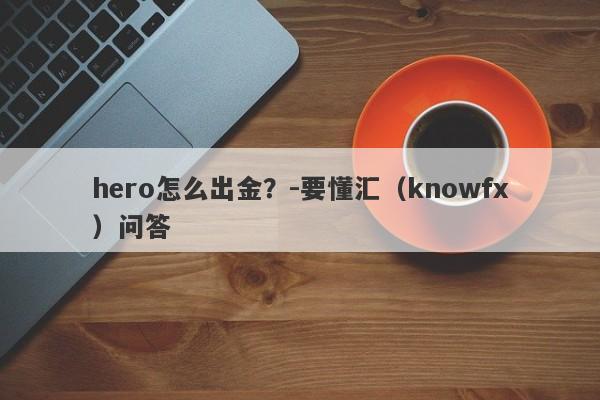 hero怎么出金？-要懂汇（knowfx）问答