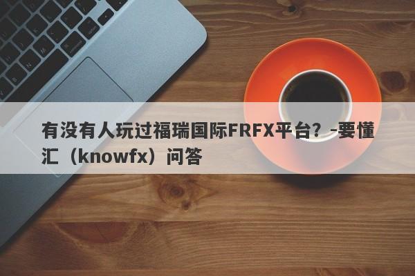 有没有人玩过福瑞国际FRFX平台？-要懂汇（knowfx）问答