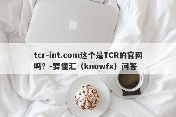 tcr-int.com这个是TCR的官网吗？-要懂汇（knowfx）问答