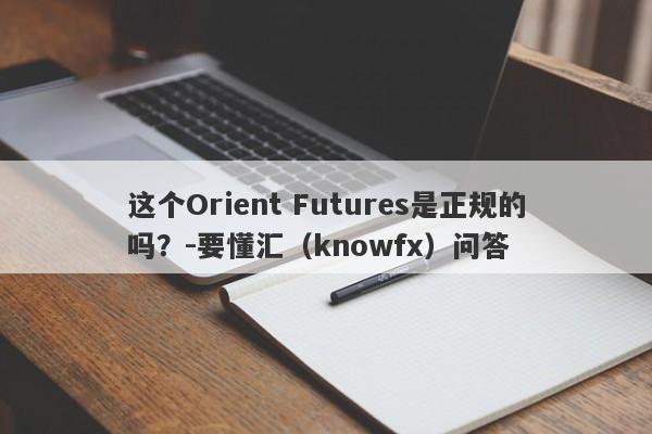 这个Orient Futures是正规的吗？-要懂汇（knowfx）问答