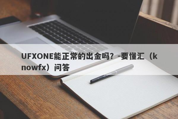 UFXONE能正常的出金吗？-要懂汇（knowfx）问答