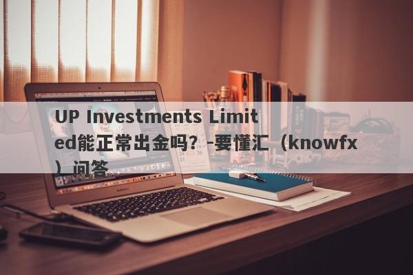 UP Investments Limited能正常出金吗？-要懂汇（knowfx）问答