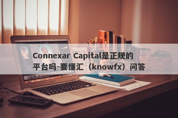 Connexar Capital是正规的平台吗-要懂汇（knowfx）问答