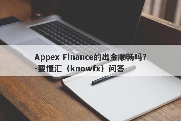 Appex Finance的出金顺畅吗？-要懂汇（knowfx）问答