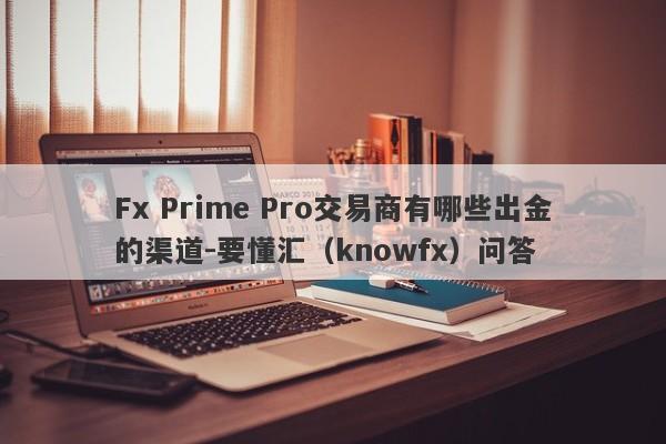 Fx Prime Pro交易商有哪些出金的渠道-要懂汇（knowfx）问答