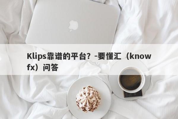 Klips靠谱的平台？-要懂汇（knowfx）问答