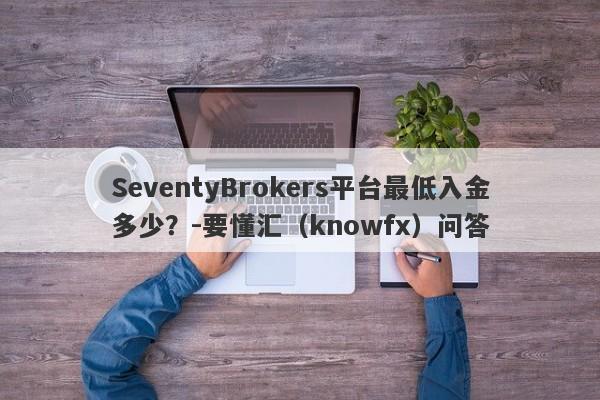 SeventyBrokers平台最低入金多少？-要懂汇（knowfx）问答