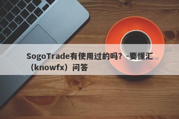 SogoTrade有使用过的吗？-要懂汇（knowfx）问答