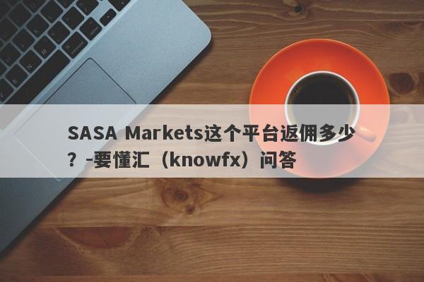 SASA Markets这个平台返佣多少？-要懂汇（knowfx）问答