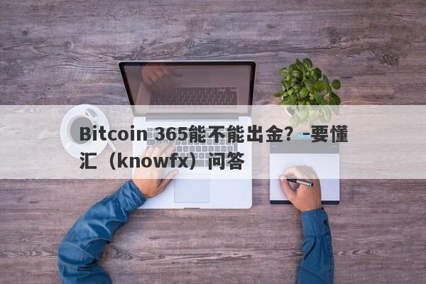 Bitcoin 365能不能出金？-要懂汇（knowfx）问答