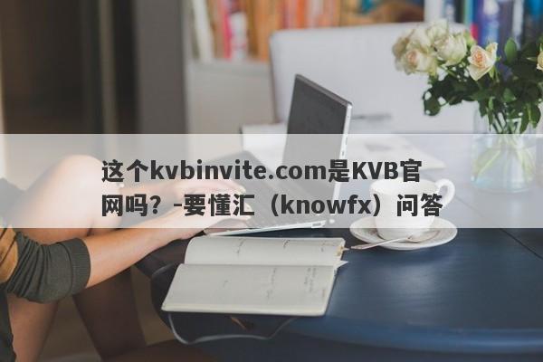 这个kvbinvite.com是KVB官网吗？-要懂汇（knowfx）问答