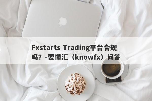 Fxstarts Trading平台合规吗？-要懂汇（knowfx）问答