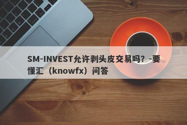 SM-INVEST允许剥头皮交易吗？-要懂汇（knowfx）问答