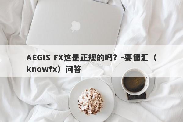 AEGIS FX这是正规的吗？-要懂汇（knowfx）问答