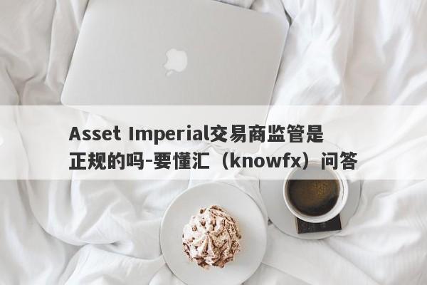 Asset Imperial交易商监管是正规的吗-要懂汇（knowfx）问答