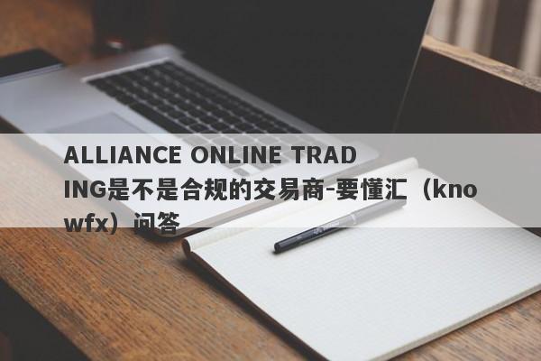 ALLIANCE ONLINE TRADING是不是合规的交易商-要懂汇（knowfx）问答