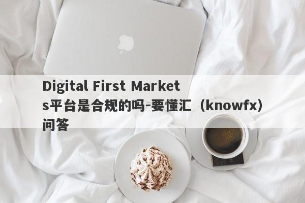 Digital First Markets平台是合规的吗-要懂汇（knowfx）问答