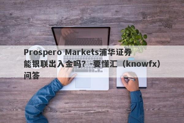 Prospero Markets浦华证券能银联出入金吗？-要懂汇（knowfx）问答