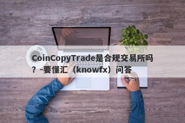 CoinCopyTrade是合规交易所吗？-要懂汇（knowfx）问答