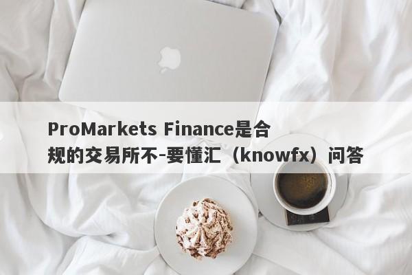 ProMarkets Finance是合规的交易所不-要懂汇（knowfx）问答