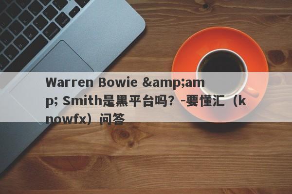 Warren Bowie &amp; Smith是黑平台吗？-要懂汇（knowfx）问答