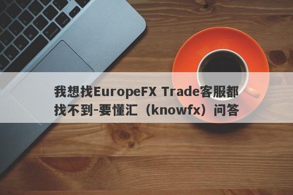 我想找EuropeFX Trade客服都找不到-要懂汇（knowfx）问答