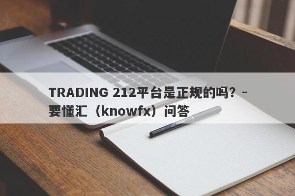 TRADING 212平台是正规的吗？-要懂汇（knowfx）问答