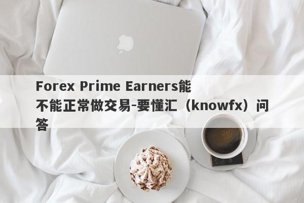 Forex Prime Earners能不能正常做交易-要懂汇（knowfx）问答