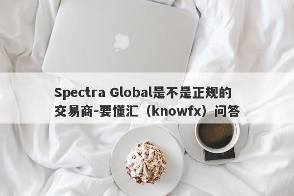 Spectra Global是不是正规的交易商-要懂汇（knowfx）问答