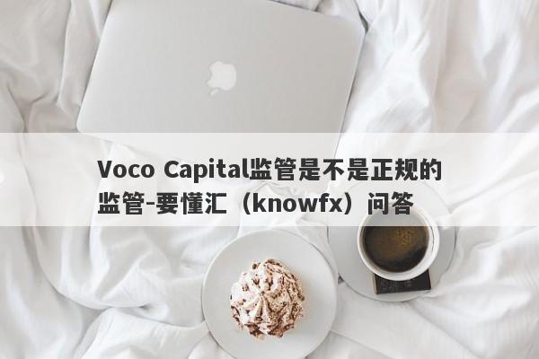 Voco Capital监管是不是正规的监管-要懂汇（knowfx）问答