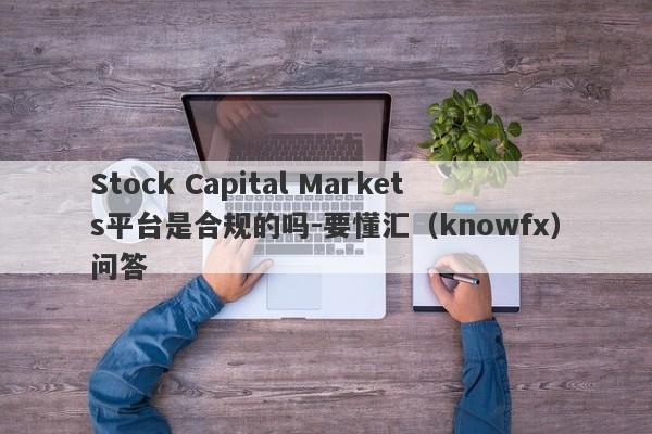 Stock Capital Markets平台是合规的吗-要懂汇（knowfx）问答