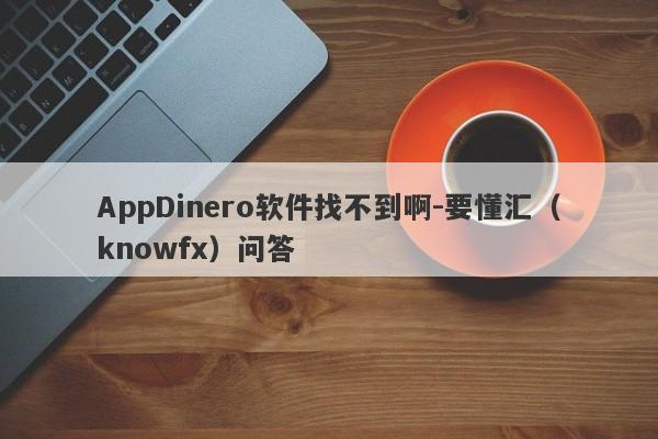 AppDinero软件找不到啊-要懂汇（knowfx）问答