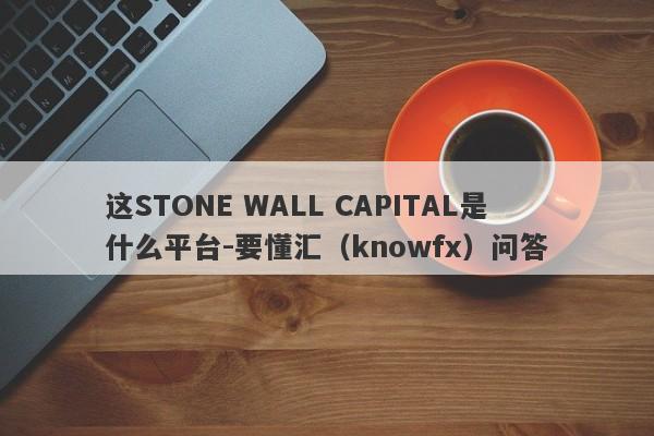 这STONE WALL CAPITAL是什么平台-要懂汇（knowfx）问答