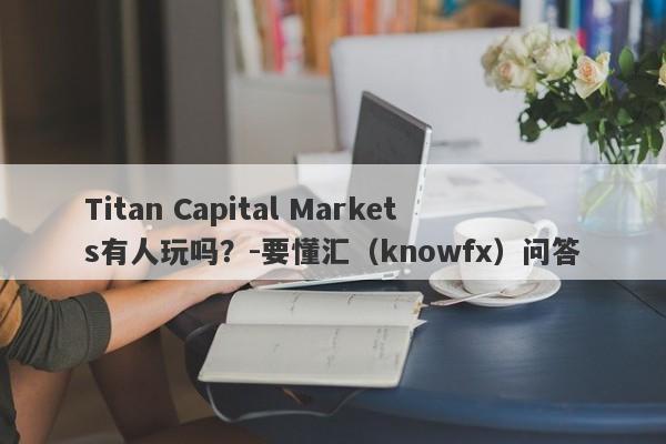 Titan Capital Markets有人玩吗？-要懂汇（knowfx）问答