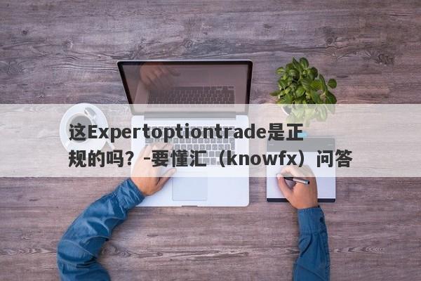 这Expertoptiontrade是正规的吗？-要懂汇（knowfx）问答