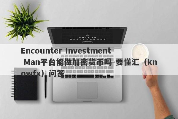 Encounter Investment Man平台能做加密货币吗-要懂汇（knowfx）问答