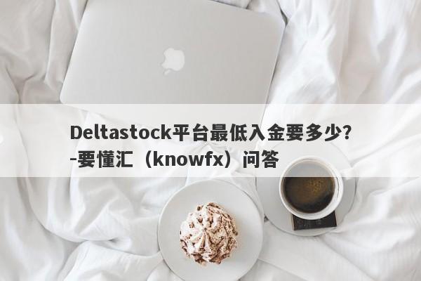 Deltastock平台最低入金要多少？-要懂汇（knowfx）问答