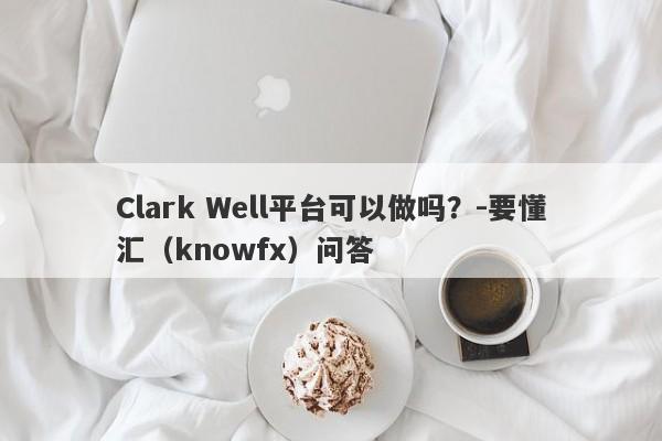 Clark Well平台可以做吗？-要懂汇（knowfx）问答