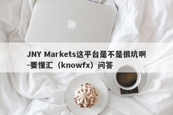 JNY Markets这平台是不是很坑啊-要懂汇（knowfx）问答